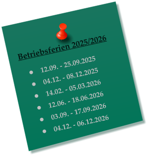 Betriebsferien 2025/2026  	12.09. - 25.09.2025 	04.12. - 08.12.2025 	14.02. - 05.03.2026 	12.06. - 18.06.2026 	03.09. - 17.09.2026 	04.12. - 06.12.2026