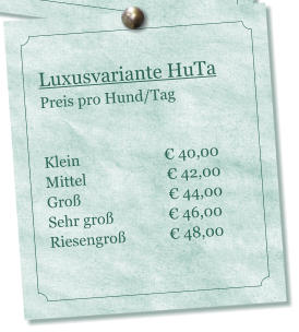 Luxusvariante HuTa Preis pro Hund/Tag    Klein                       � 40,00 Mittel                      � 42,00 Gro�                        � 44,00 Sehr gro�               � 46,00 Riesengro�            � 48,00