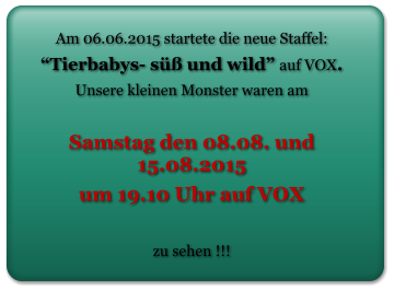 Am 06.06.2015 startete die neue Staffel:   “Tierbabys- süß und wild” auf VOX.  Unsere kleinen Monster waren am   Samstag den 08.08. und 15.08.2015  um 19.10 Uhr auf VOX   zu sehen !!!