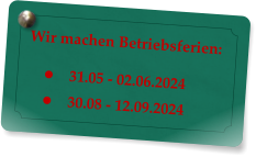 Wir machen Betriebsferien:   	31.05 - 02.06.2024 	30.08 - 12.09.2024