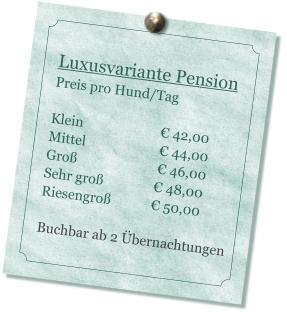 Luxusvariante Pension Preis pro Hund/Tag   Klein                        42,00 Mittel                       44,00 Gro                         46,00 Sehr gro                48,00 Riesengro             50,00  Buchbar ab 2 bernachtungen