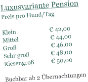 Luxusvariante Pension Preis pro Hund/Tag   Klein                        42,00 Mittel                       44,00 Gro                         46,00 Sehr gro                48,00 Riesengro             50,00  Buchbar ab 2 bernachtungen