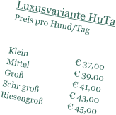 Luxusvariante HuTa Preis pro Hund/Tag    Klein                        37,00 Mittel                       39,00 Gro                         41,00 Sehr gro                43,00 Riesengro             45,00