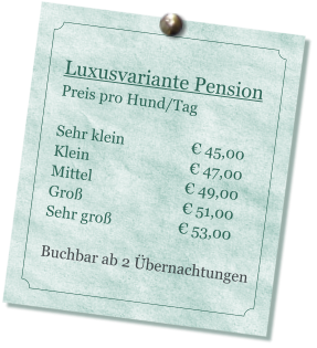 Luxusvariante Pension Preis pro Hund/Tag   Sehr klein                  € 45,00 Klein                           € 47,00 Mittel                         € 49,00 Groß                           € 51,00 Sehr groß                  € 53,00  Buchbar ab 2 Übernachtungen