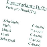 Luxusvariante HuTa Preis pro Hund/Tag    Sehr klein                € 40,00 Klein                        € 42,00 Mittel                       € 44,00 Groß                         € 46,00 Sehr groß                € 48,00